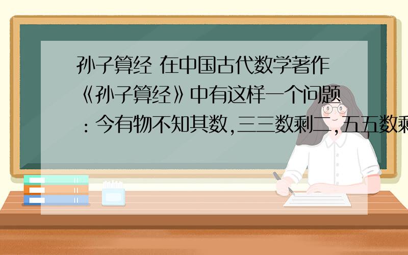 孙子算经 在中国古代数学著作《孙子算经》中有这样一个问题：今有物不知其数,三三数剩二,五五数剩三,七（要有算式过程!）