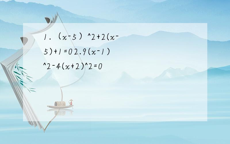 1.（x-5）^2+2(x-5)+1=02.9(x-1)^2-4(x+2)^2=0