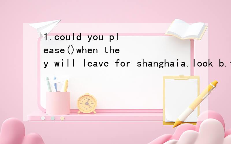 1.could you please()when they will leave for shanghaia.look b.find c.find out d.look for2.the radio says the weather will be sunny!thate will make your job()more hard.a.ever b.even c.too d.very3.在家里许多父母都不让他们的孩子做任何