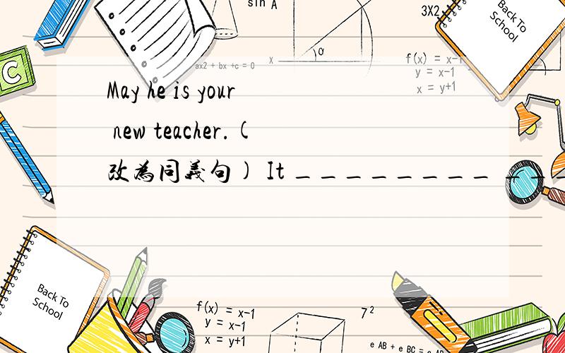 May he is your new teacher.(改为同义句) It ________ _________ that he is our new teacher.