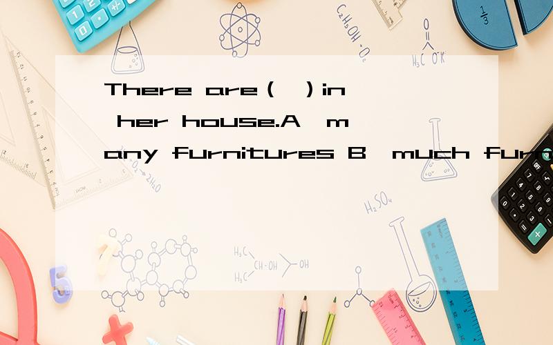 There are（ ）in her house.A、many furnitures B、much furniture C、many pieces of furniture