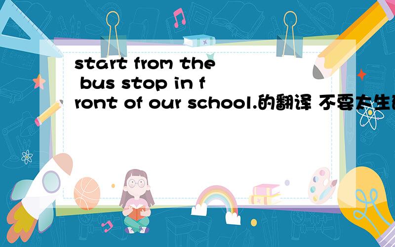 start from the bus stop in front of our school.的翻译 不要太生硬