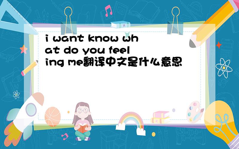 i want know what do you feeling me翻译中文是什么意思
