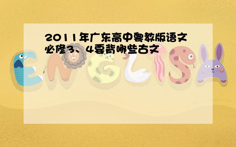 2011年广东高中粤教版语文必修3、4要背哪些古文