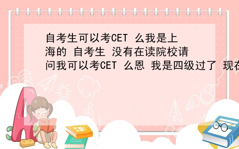 自考生可以考CET 么我是上海的 自考生 没有在读院校请问我可以考CET 么恩 我是四级过了 现在要考6级