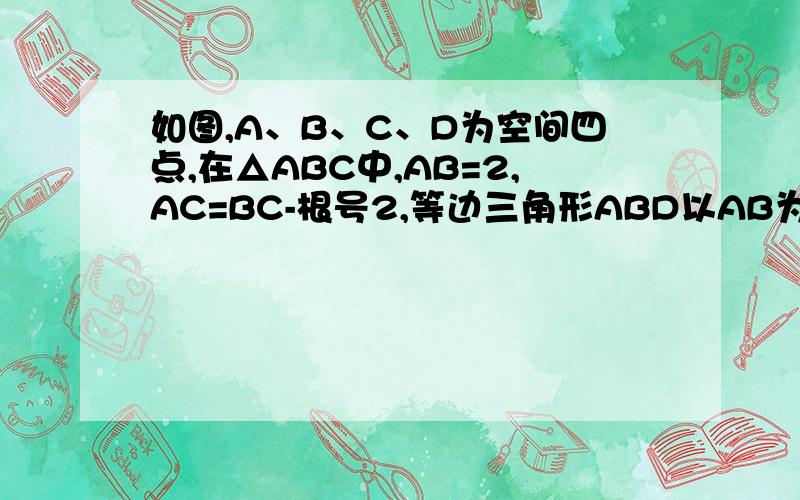 如图,A、B、C、D为空间四点,在△ABC中,AB=2,AC=BC-根号2,等边三角形ABD以AB为轴转动.1、当平面ADB⊥平面ABC时,求CD；2、当△ADB转动时,是否总有AB⊥CD?证明你的结论的确是AC=BC=根号2，弄错了
