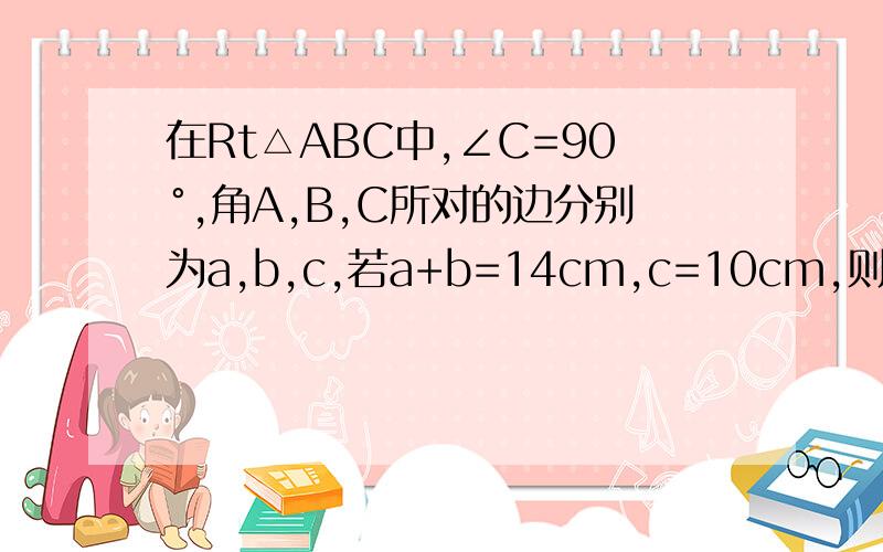 在Rt△ABC中,∠C=90°,角A,B,C所对的边分别为a,b,c,若a+b=14cm,c=10cm,则Rt△ABC的面积为?