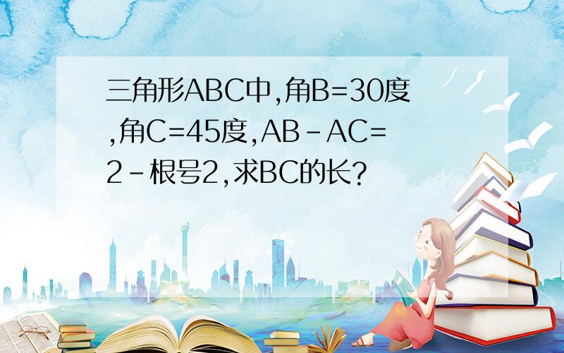 三角形ABC中,角B=30度,角C=45度,AB-AC=2-根号2,求BC的长?