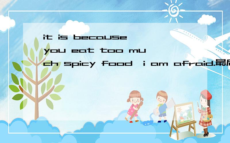 it is because you eat too much spicy food,i am afraid.最后一句AFRAID为啥医生害怕,这句怎么翻译?快