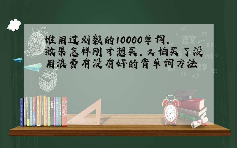 谁用过刘毅的10000单词,效果怎样刚才想买,又怕买了没用浪费有没有好的背单词方法