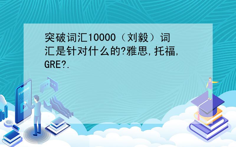 突破词汇10000（刘毅）词汇是针对什么的?雅思,托福,GRE?.
