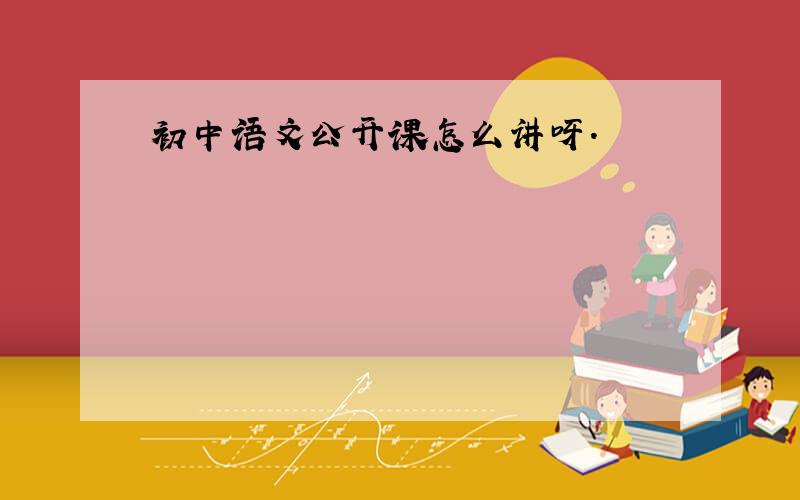 初中语文公开课怎么讲呀.