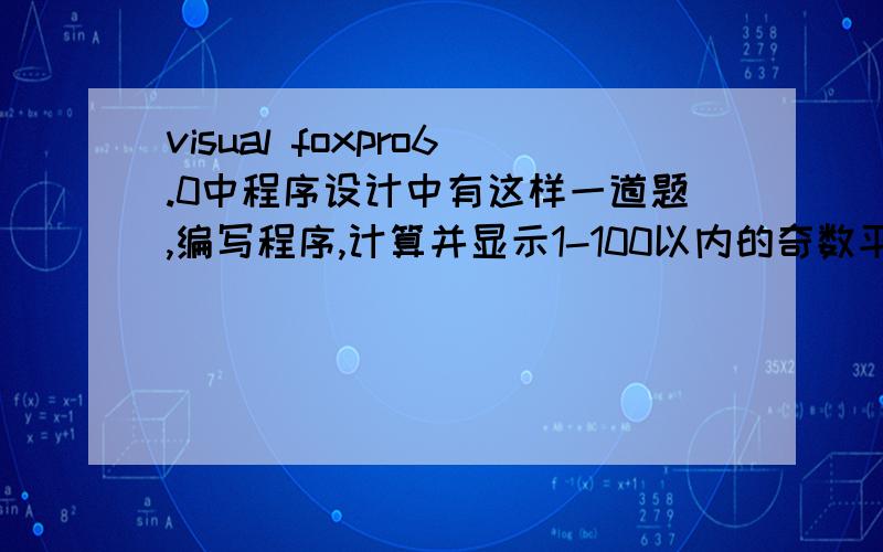 visual foxpro6.0中程序设计中有这样一道题,编写程序,计算并显示1-100以内的奇数平方和、偶数立方和.