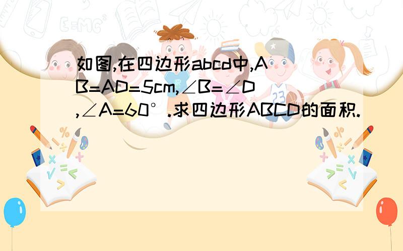 如图,在四边形abcd中,AB=AD=5cm,∠B=∠D,∠A=60°.求四边形ABCD的面积.