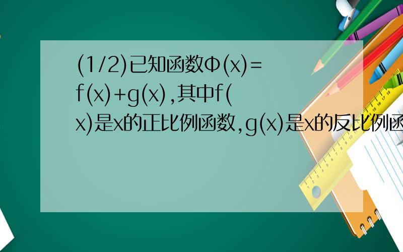 (1/2)已知函数Φ(x)=f(x)+g(x),其中f(x)是x的正比例函数,g(x)是x的反比例函数,且Φ(1/3)=16,Φ(1)=...(1/2)已知函数Φ(x)=f(x)+g(x),其中f(x)是x的正比例函数,g(x)是x的反比例函数,且Φ(1/3)=16,Φ(1)=8,求Φ