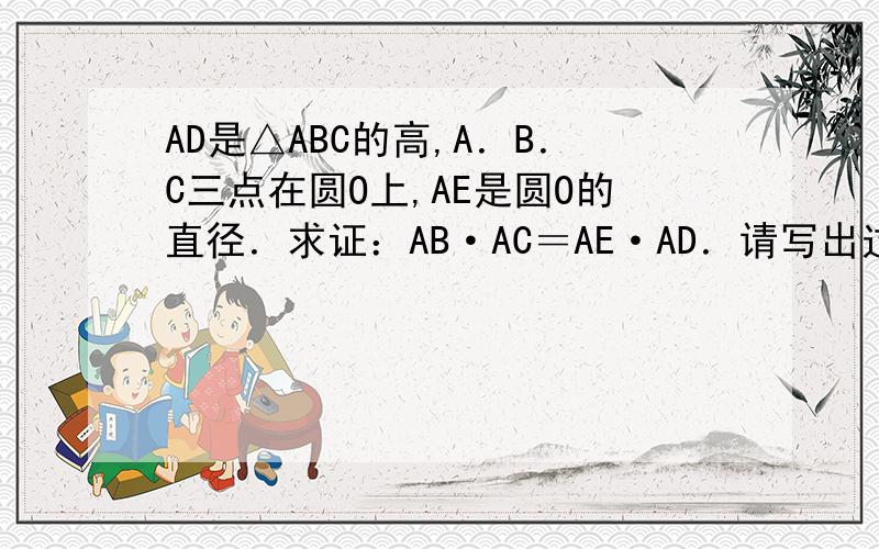 AD是△ABC的高,A．B．C三点在圆O上,AE是圆O的直径．求证：AB·AC＝AE·AD．请写出过程．