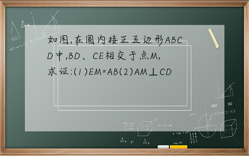 如图,在圆内接正五边形ABCD中,BD、CE相交于点M,求证:(1)EM=AB(2)AM⊥CD