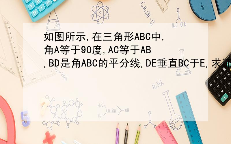 如图所示,在三角形ABC中,角A等于90度,AC等于AB,BD是角ABC的平分线,DE垂直BC于E,求证三角形DEC的周长等于BC