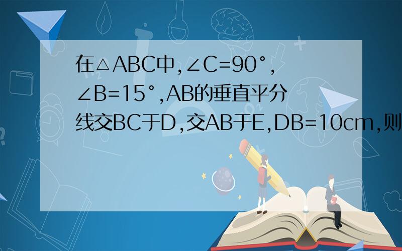 在△ABC中,∠C=90°,∠B=15°,AB的垂直平分线交BC于D,交AB于E,DB=10cm,则AC=