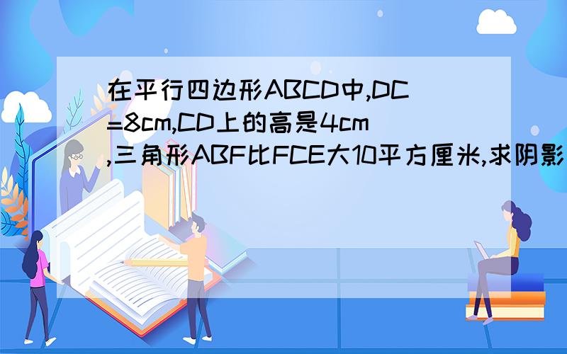 在平行四边形ABCD中,DC=8cm,CD上的高是4cm,三角形ABF比FCE大10平方厘米,求阴影部分面积.五年级数学