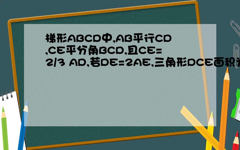 梯形ABCD中,AB平行CD,CE平分角BCD,且CE=2/3 AD,若DE=2AE,三角形DCE面积为8,求梯形ABCD面积图