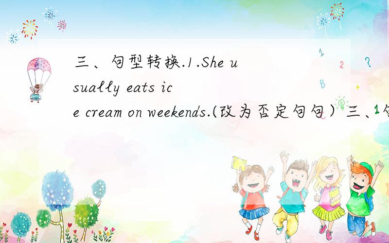 三、句型转换.1.She usually eats ice cream on weekends.(改为否定句句）三、句型转换.1.She usually eats ice cream on weekends.(改为否定句) She __________ usually __________ ice cream on weekends.2.He eats junk food every day.(改