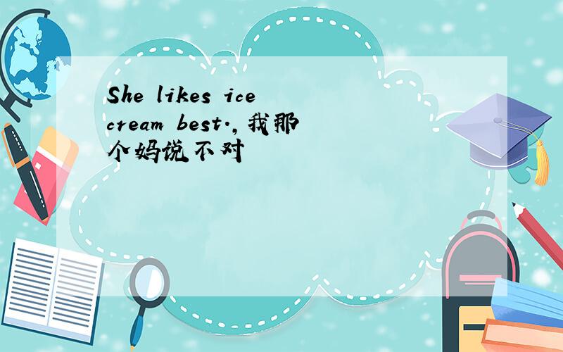 She likes ice cream best.,我那个妈说不对