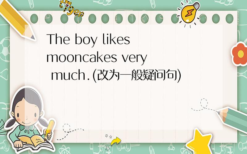 The boy likes mooncakes very much.(改为一般疑问句)