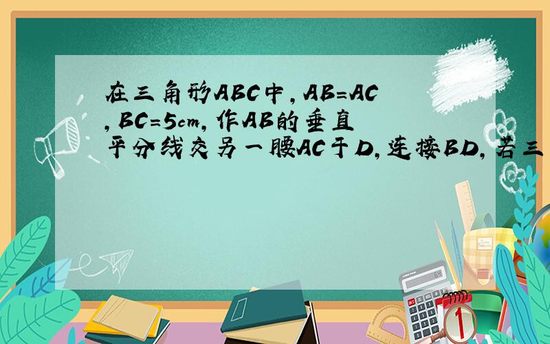 在三角形ABC中,AB=AC,BC=5cm,作AB的垂直平分线交另一腰AC于D,连接BD,若三角形BDC周长17cm,腰长为多少