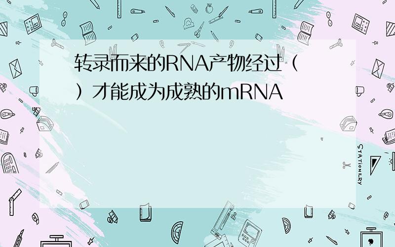 转录而来的RNA产物经过（ ）才能成为成熟的mRNA