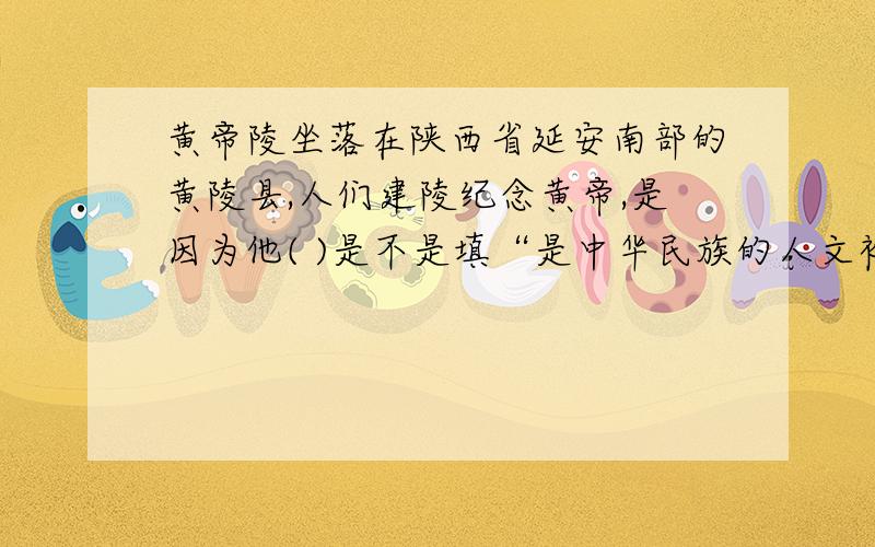 黄帝陵坐落在陕西省延安南部的黄陵县,人们建陵纪念黄帝,是因为他( )是不是填“是中华民族的人文初祖之一”