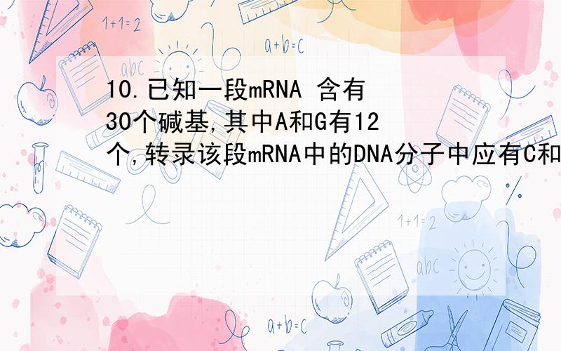 10.已知一段mRNA 含有30个碱基,其中A和G有12个,转录该段mRNA中的DNA分子中应有C和T的个数是A.12 B.24 C.18 D.30