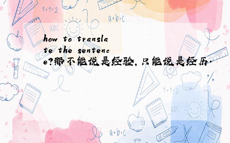 how to translate the sentence?那不能说是经验,只能说是经历.