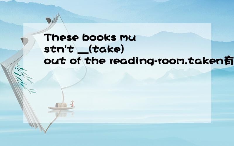 These books mustn't __(take)out of the reading-room.taken有高人给指点一下为什么填这个吗?