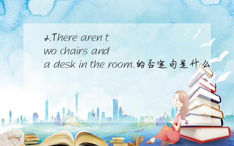 2.There aren two chairs and a desk in the room.的否定句是什么