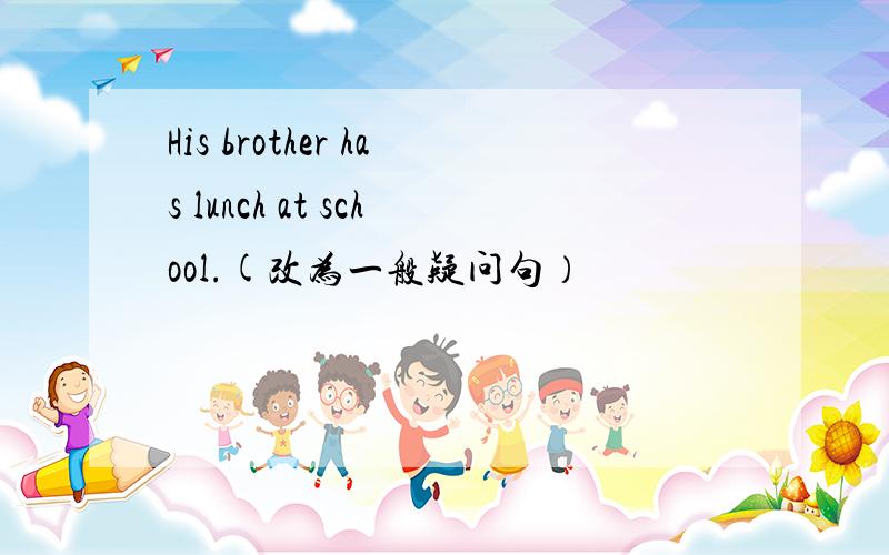 His brother has lunch at school.(改为一般疑问句）