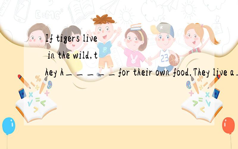If tigers live in the wild,they h_____for their own food.They live a____a family if they havebabiles.Baby tigers watch their mother and l____how to catch s____animals.Wolves live in family g____if they a_____.They hunt t___if they are h_____.We shoul