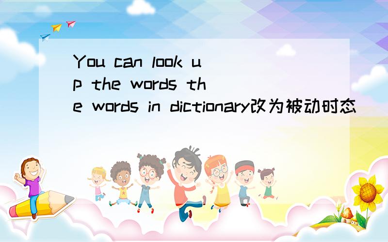 You can look up the words the words in dictionary改为被动时态