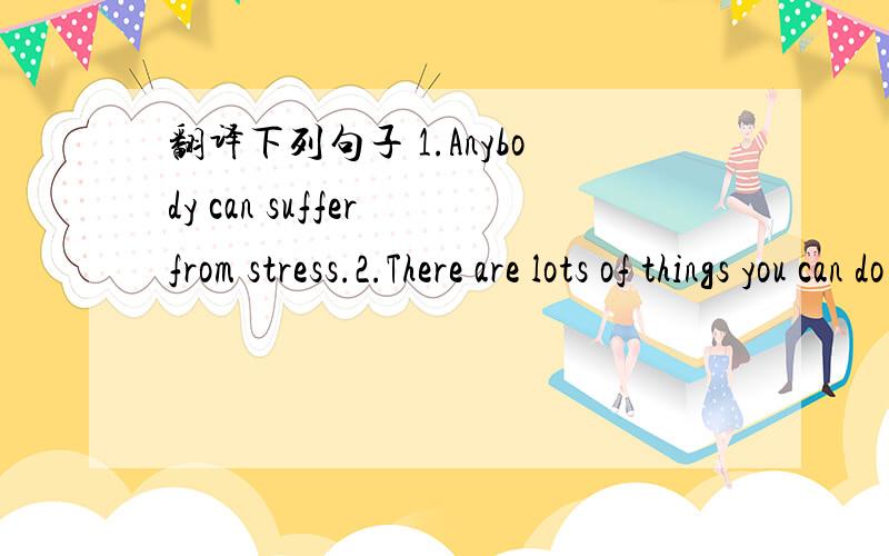 翻译下列句子 1.Anybody can suffer from stress.2.There are lots of things you can do to reduce st