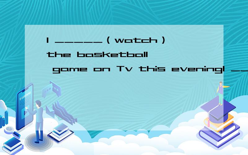 I _____（watch）the basketball game on Tv this eveningI _____（watch）the basketball game on Tv this afternoonI _____（watch）the basketball game on Tv this morning考试的时候该怎么填?为什么要这样填?