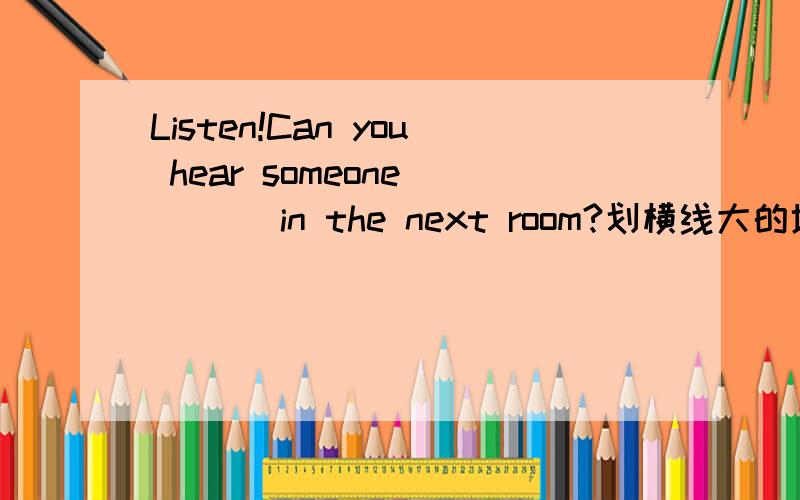 Listen!Can you hear someone ___ in the next room?划横线大的地方为什么填 singing 说出理由