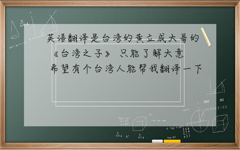 英语翻译是台湾的黄立成大哥的 《台湾之子》 只能了解大意 希望有个台湾人能帮我翻译一下