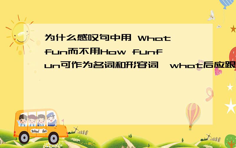 为什么感叹句中用 What fun而不用How funfun可作为名词和形容词,what后应跟名词,how后应跟形容词,但为什么只有how fun正确