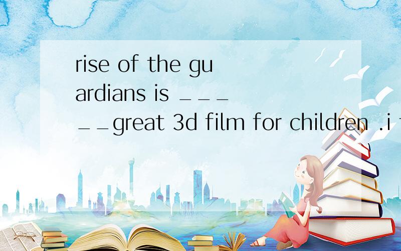 rise of the guardians is _____great 3d film for children .i think it is _____great fun to watch it选项 a.a/ b.a,a c.a,the d.the,the