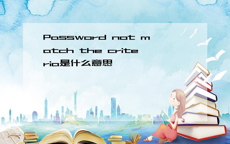 Password not match the criteria是什么意思