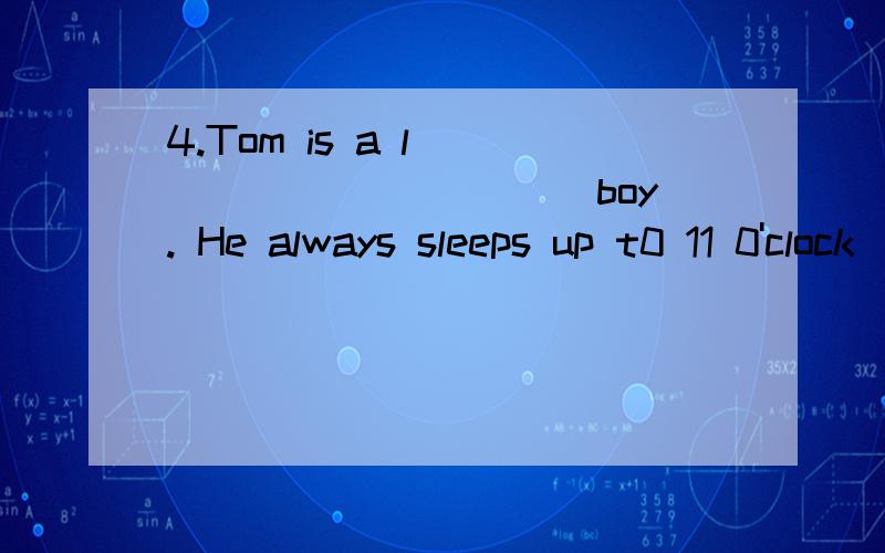 4.Tom is a l____________ boy. He always sleeps up t0 11 0'clock
