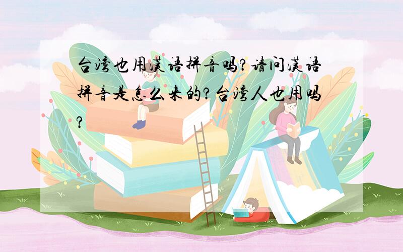 台湾也用汉语拼音吗?请问汉语拼音是怎么来的?台湾人也用吗?