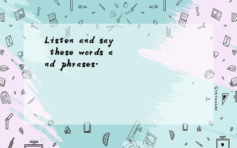 Listen and say these words and phrases.