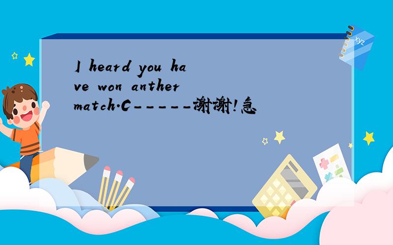 I heard you have won anther match.C-----谢谢!急