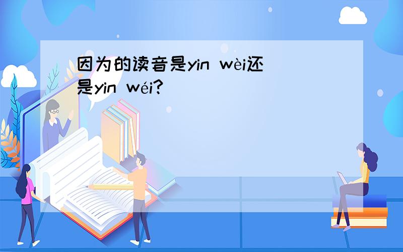 因为的读音是yin wèi还是yin wéi?